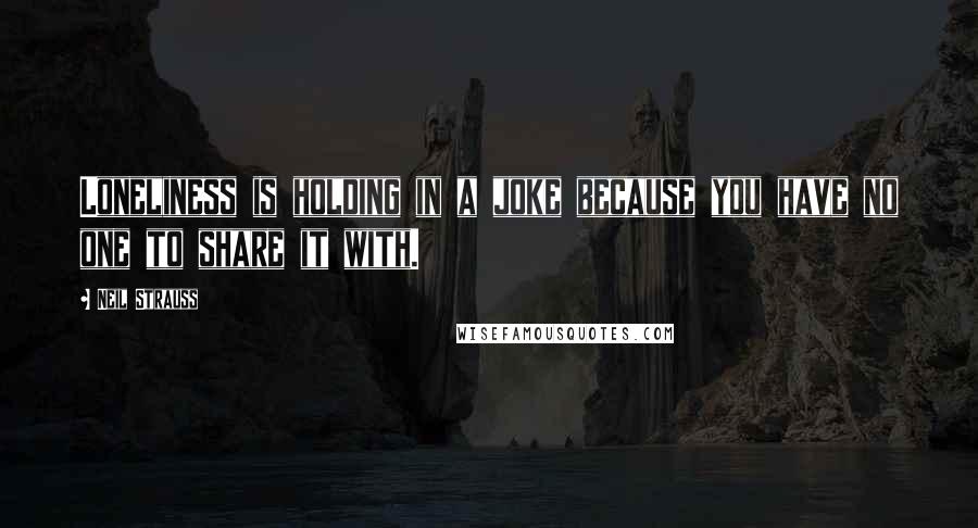 Neil Strauss Quotes: Loneliness is holding in a joke because you have no one to share it with.