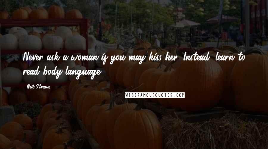 Neil Strauss Quotes: Never ask a woman if you may kiss her. Instead, learn to read body language.