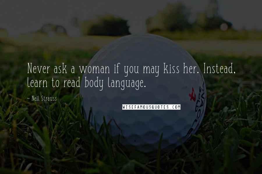 Neil Strauss Quotes: Never ask a woman if you may kiss her. Instead, learn to read body language.