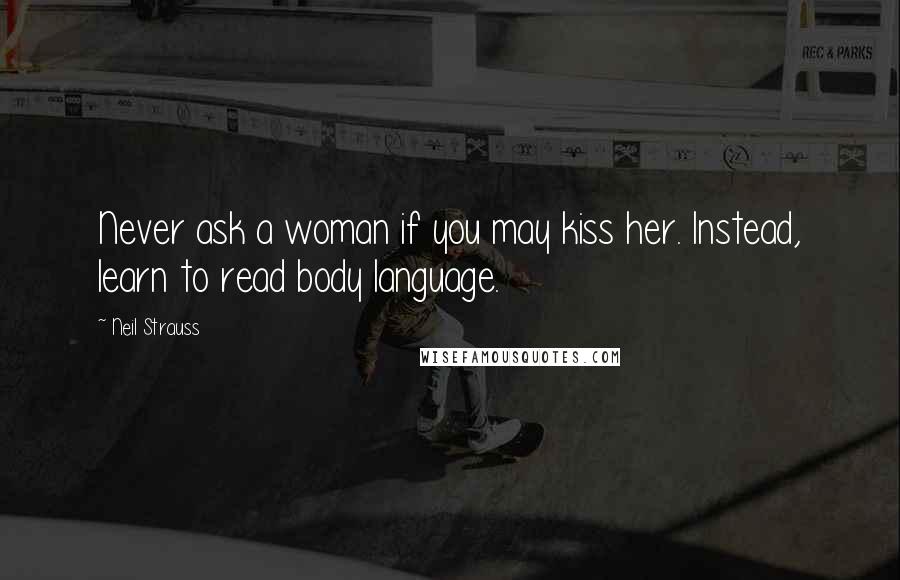 Neil Strauss Quotes: Never ask a woman if you may kiss her. Instead, learn to read body language.