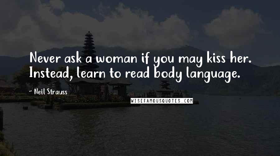 Neil Strauss Quotes: Never ask a woman if you may kiss her. Instead, learn to read body language.