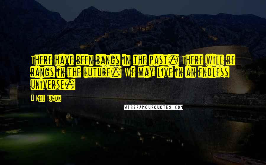 Neil Turok Quotes: There have been bangs in the past. There will be bangs in the future. We may live in an endless universe.