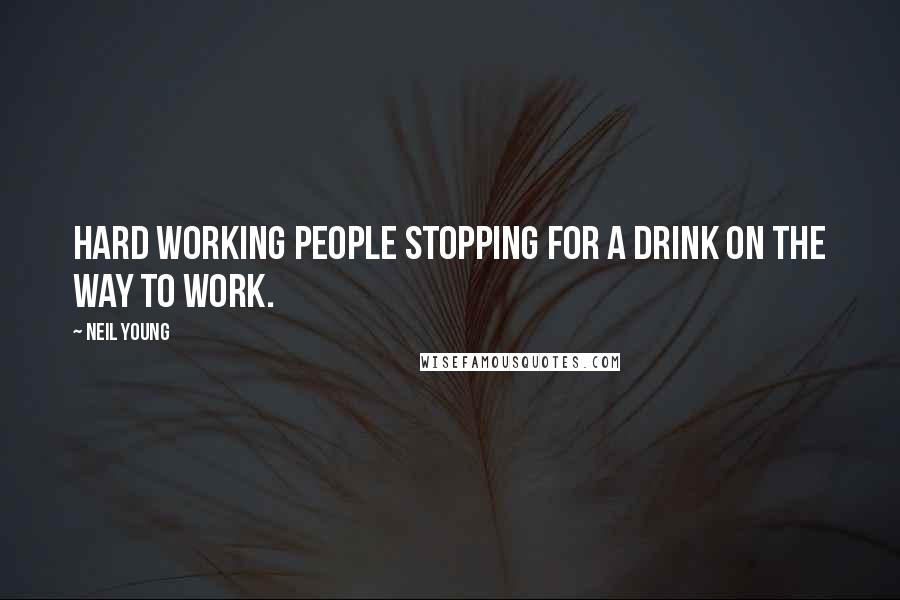 Neil Young Quotes: Hard working people stopping for a drink on the way to work.