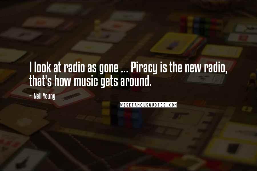 Neil Young Quotes: I look at radio as gone ... Piracy is the new radio, that's how music gets around.