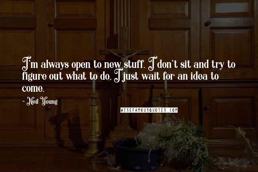 Neil Young Quotes: I'm always open to new stuff. I don't sit and try to figure out what to do, I just wait for an idea to come.