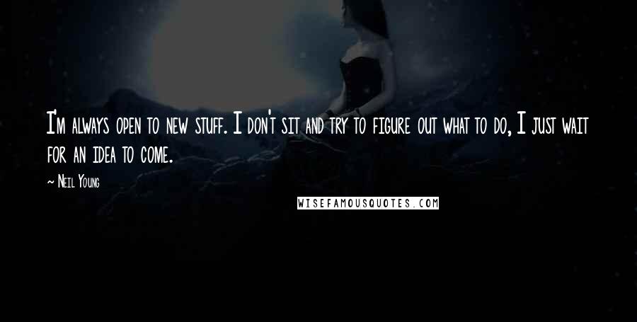 Neil Young Quotes: I'm always open to new stuff. I don't sit and try to figure out what to do, I just wait for an idea to come.