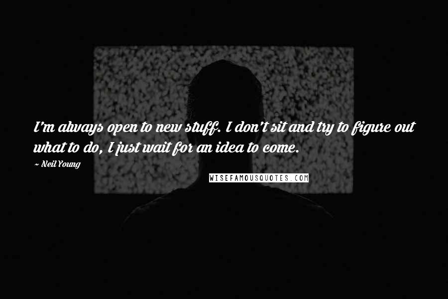 Neil Young Quotes: I'm always open to new stuff. I don't sit and try to figure out what to do, I just wait for an idea to come.