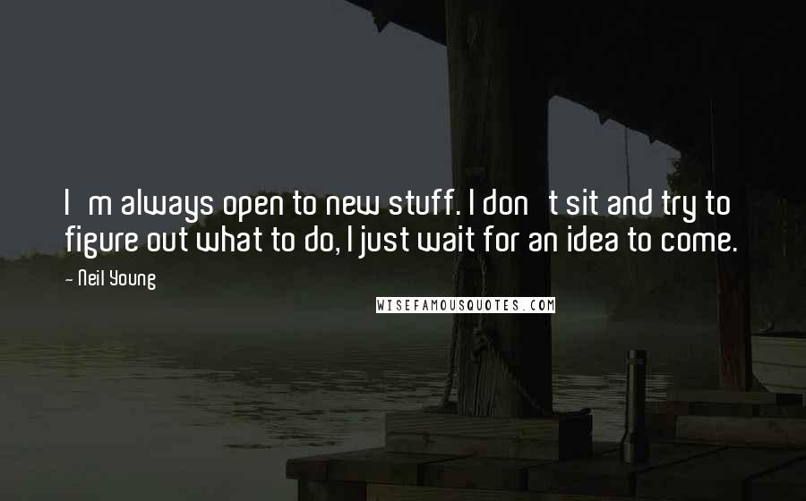 Neil Young Quotes: I'm always open to new stuff. I don't sit and try to figure out what to do, I just wait for an idea to come.