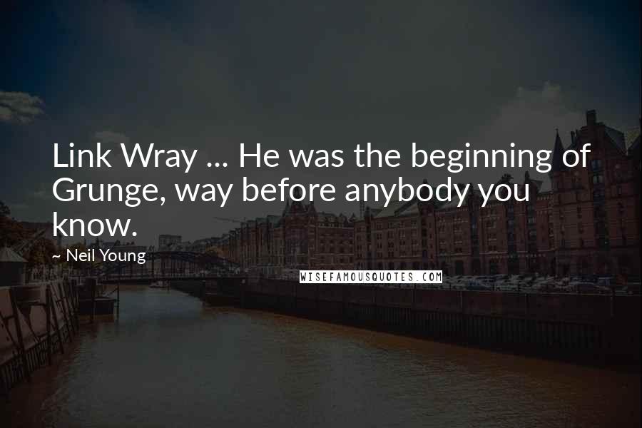 Neil Young Quotes: Link Wray ... He was the beginning of Grunge, way before anybody you know.