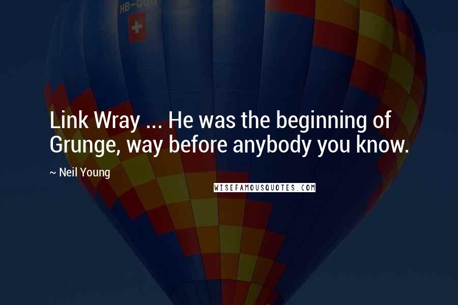 Neil Young Quotes: Link Wray ... He was the beginning of Grunge, way before anybody you know.