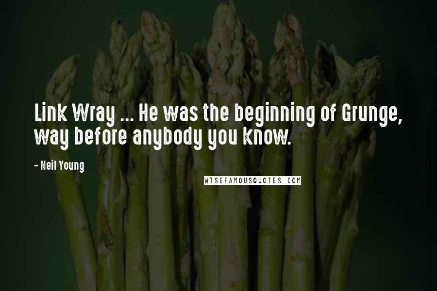 Neil Young Quotes: Link Wray ... He was the beginning of Grunge, way before anybody you know.