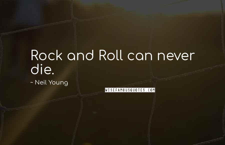 Neil Young Quotes: Rock and Roll can never die.