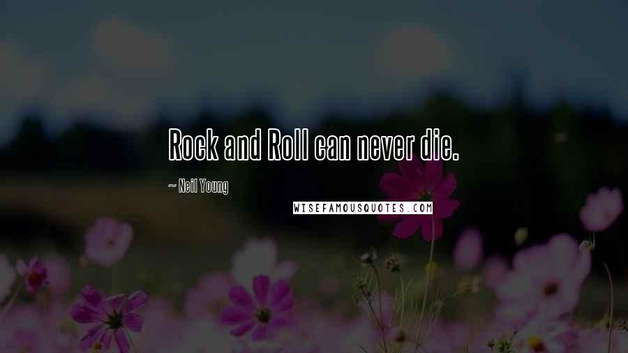 Neil Young Quotes: Rock and Roll can never die.