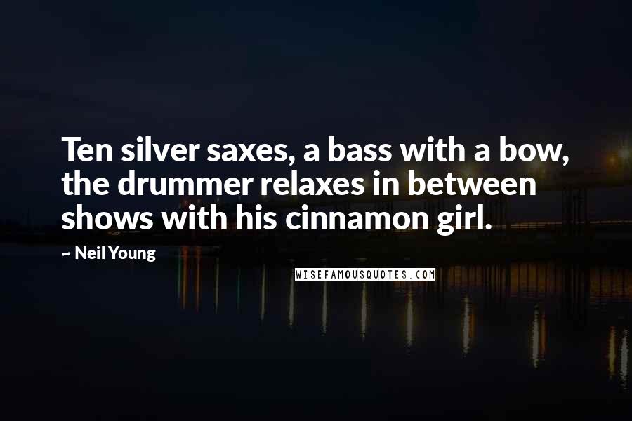 Neil Young Quotes: Ten silver saxes, a bass with a bow, the drummer relaxes in between shows with his cinnamon girl.