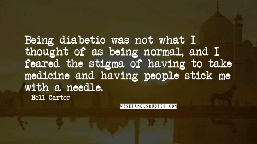 Nell Carter Quotes: Being diabetic was not what I thought of as being normal, and I feared the stigma of having to take medicine and having people stick me with a needle.