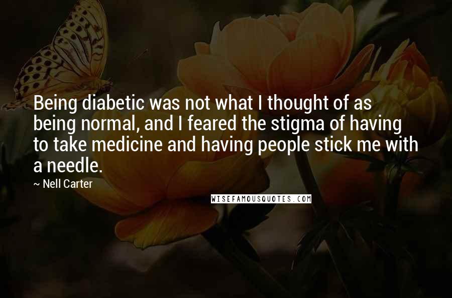 Nell Carter Quotes: Being diabetic was not what I thought of as being normal, and I feared the stigma of having to take medicine and having people stick me with a needle.