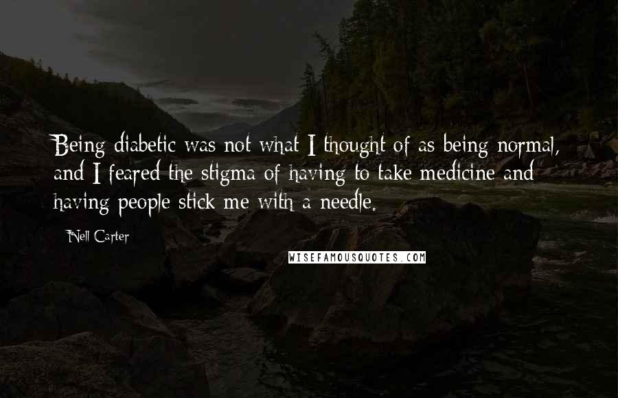 Nell Carter Quotes: Being diabetic was not what I thought of as being normal, and I feared the stigma of having to take medicine and having people stick me with a needle.