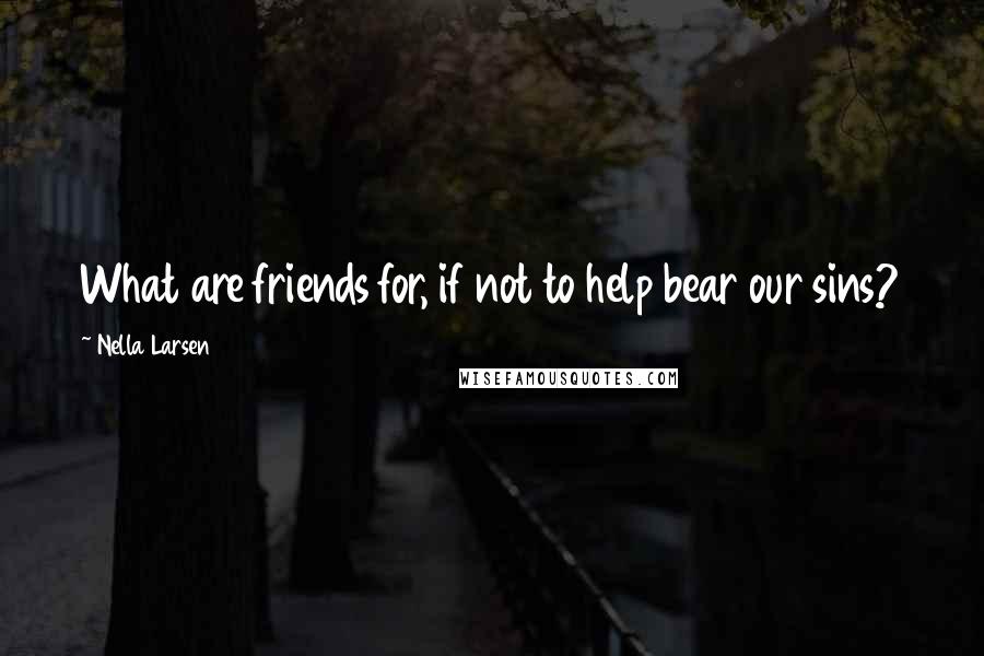 Nella Larsen Quotes: What are friends for, if not to help bear our sins?