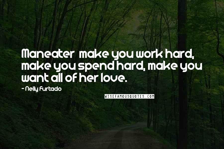 Nelly Furtado Quotes: Maneater  make you work hard, make you spend hard, make you want all of her love.