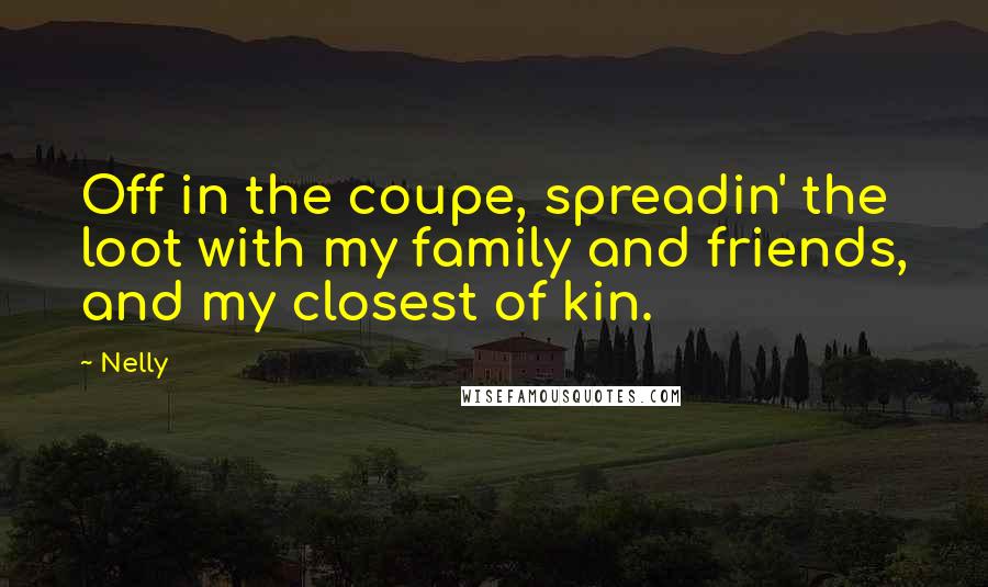 Nelly Quotes: Off in the coupe, spreadin' the loot with my family and friends, and my closest of kin.