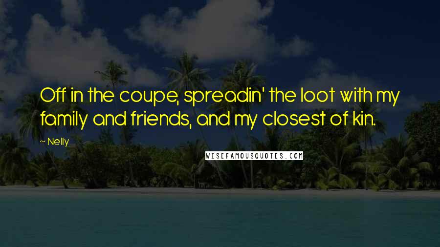 Nelly Quotes: Off in the coupe, spreadin' the loot with my family and friends, and my closest of kin.