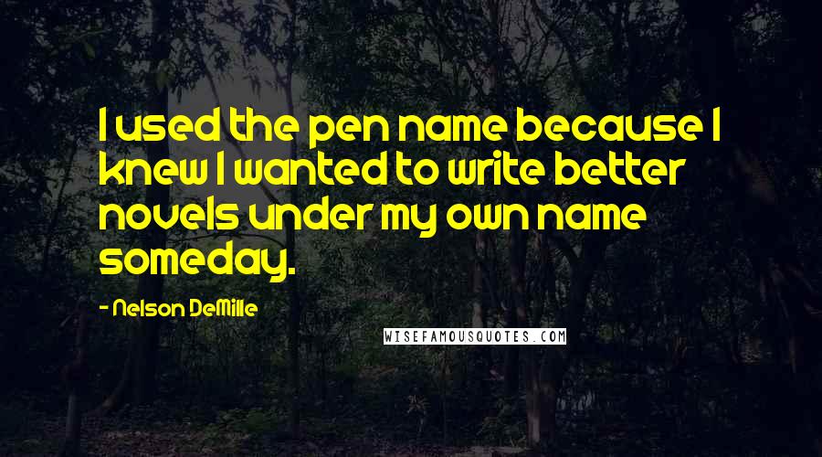 Nelson DeMille Quotes: I used the pen name because I knew I wanted to write better novels under my own name someday.