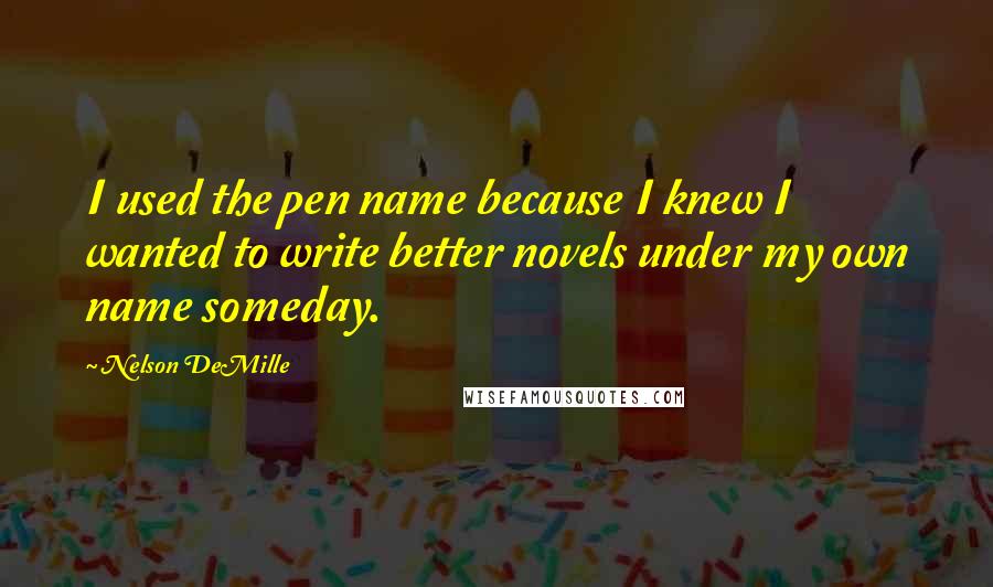 Nelson DeMille Quotes: I used the pen name because I knew I wanted to write better novels under my own name someday.