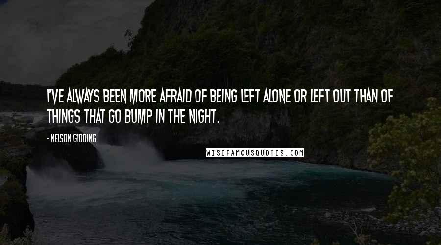 Nelson Gidding Quotes: I've always been more afraid of being left alone or left out than of things that go bump in the night.