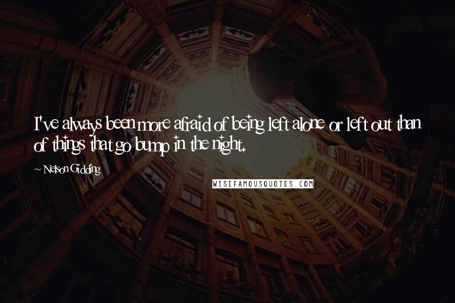 Nelson Gidding Quotes: I've always been more afraid of being left alone or left out than of things that go bump in the night.