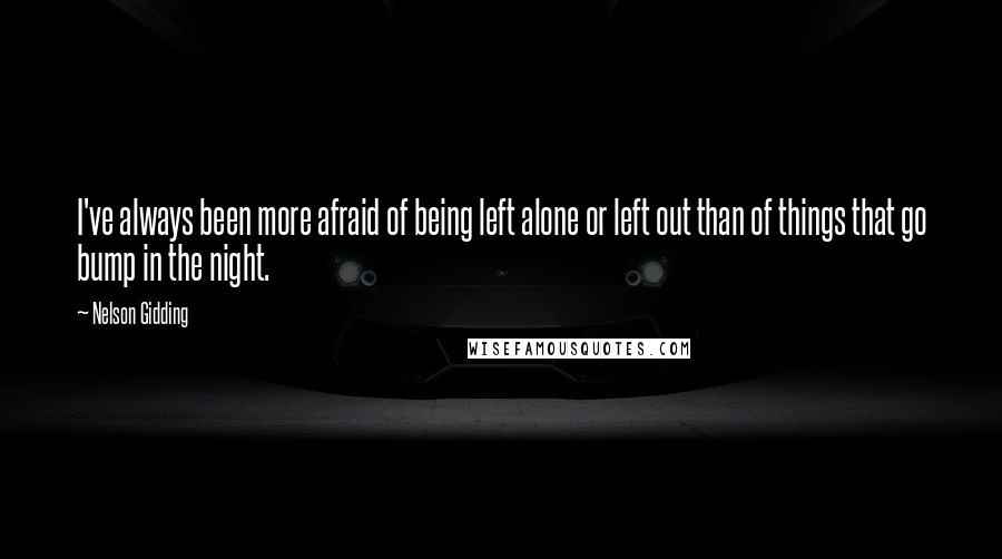 Nelson Gidding Quotes: I've always been more afraid of being left alone or left out than of things that go bump in the night.