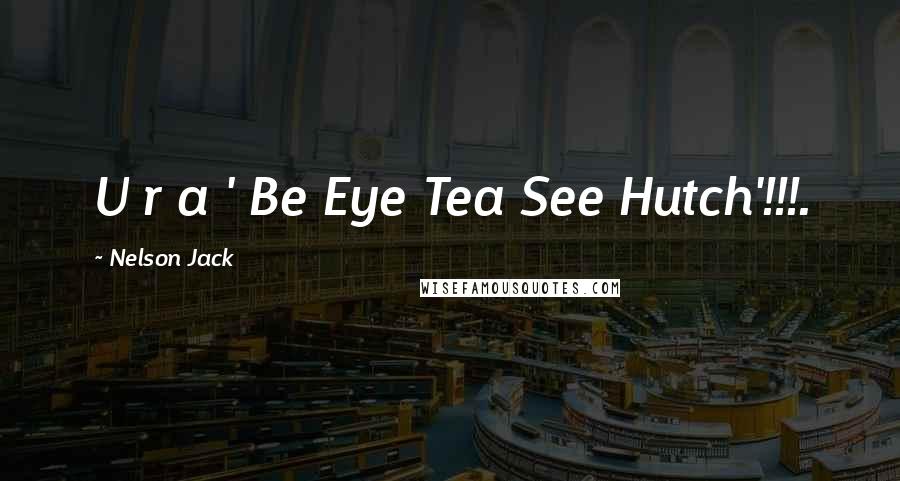 Nelson Jack Quotes: U r a ' Be Eye Tea See Hutch'!!!.