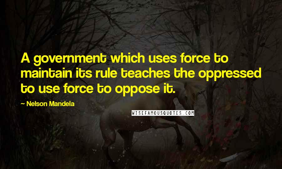 Nelson Mandela Quotes: A government which uses force to maintain its rule teaches the oppressed to use force to oppose it.