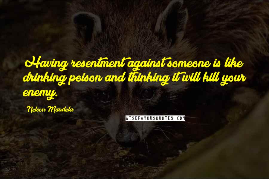 Nelson Mandela Quotes: Having resentment against someone is like drinking poison and thinking it will kill your enemy.