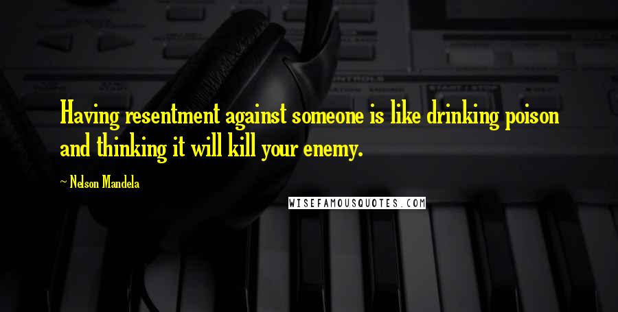 Nelson Mandela Quotes: Having resentment against someone is like drinking poison and thinking it will kill your enemy.