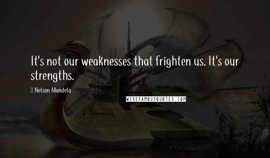 Nelson Mandela Quotes: It's not our weaknesses that frighten us. It's our strengths.