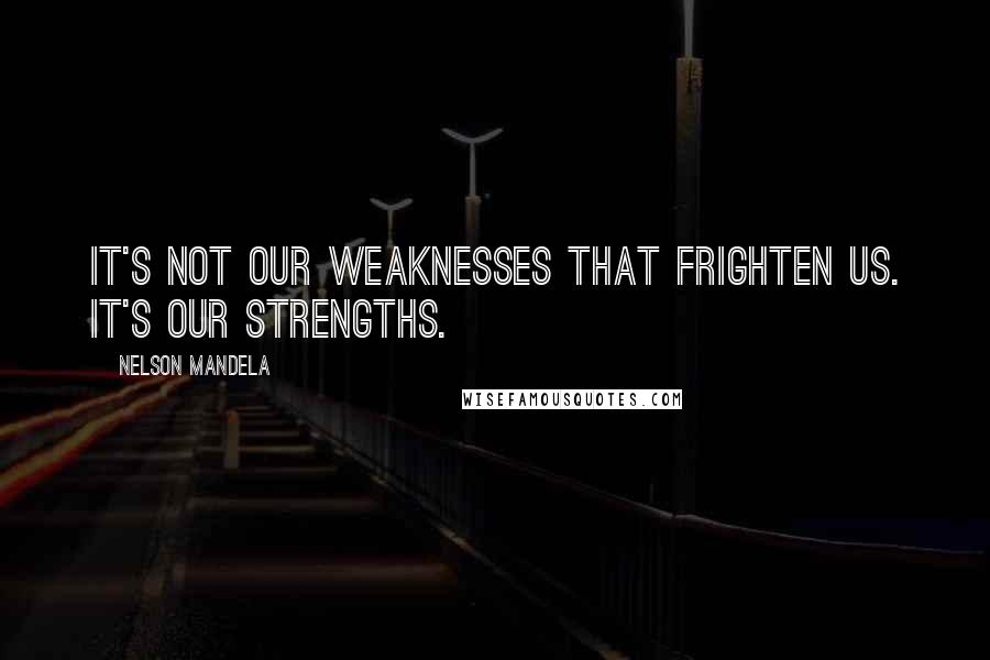 Nelson Mandela Quotes: It's not our weaknesses that frighten us. It's our strengths.