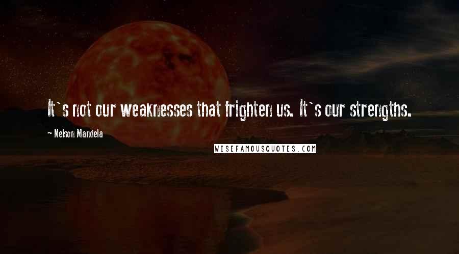 Nelson Mandela Quotes: It's not our weaknesses that frighten us. It's our strengths.