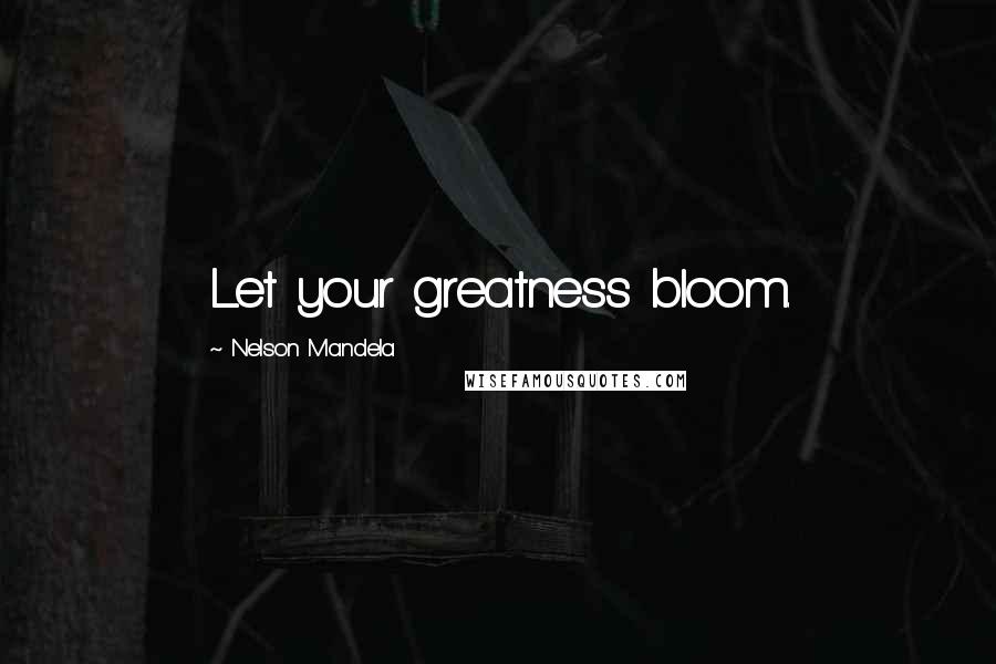 Nelson Mandela Quotes: Let your greatness bloom.