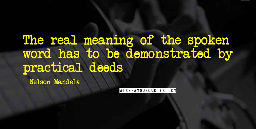 Nelson Mandela Quotes: The real meaning of the spoken word has to be demonstrated by practical deeds