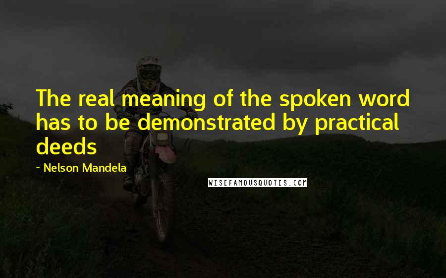 Nelson Mandela Quotes: The real meaning of the spoken word has to be demonstrated by practical deeds