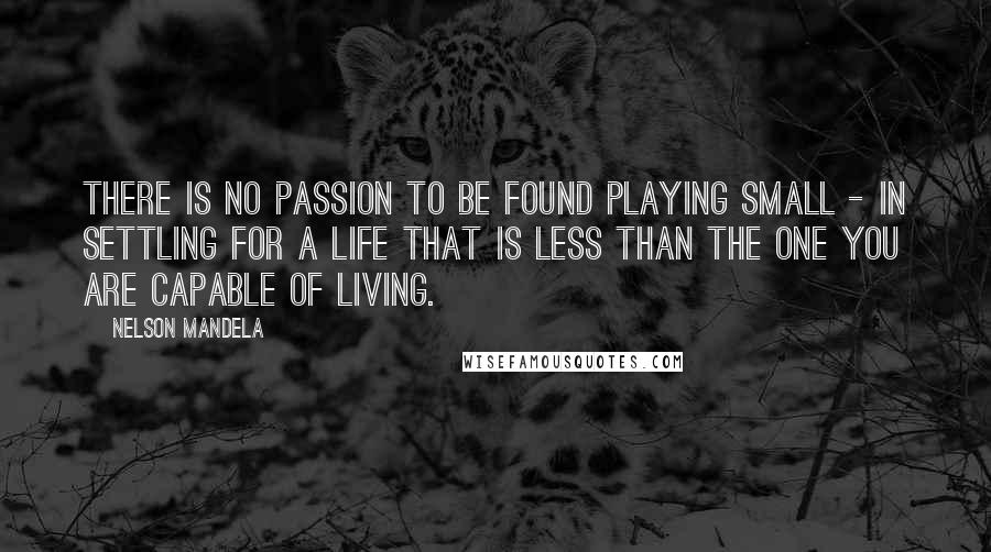 Nelson Mandela Quotes: There is no passion to be found playing small - in settling for a life that is less than the one you are capable of living.