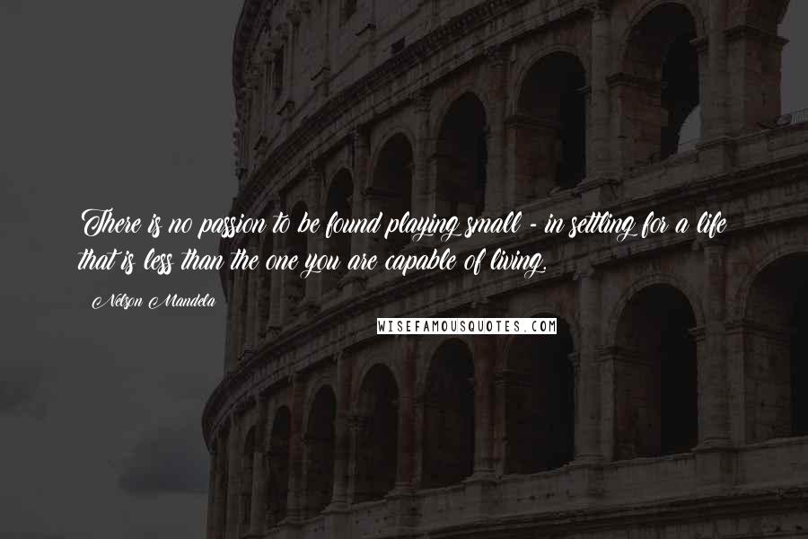 Nelson Mandela Quotes: There is no passion to be found playing small - in settling for a life that is less than the one you are capable of living.