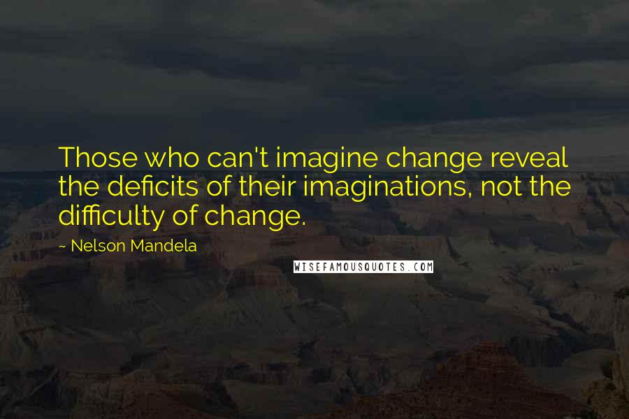 Nelson Mandela Quotes: Those who can't imagine change reveal the deficits of their imaginations, not the difficulty of change.