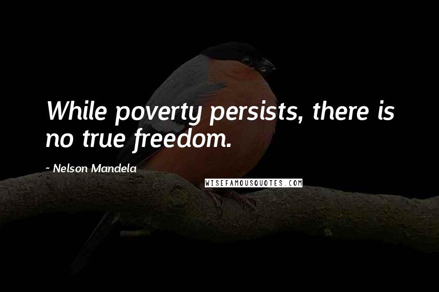 Nelson Mandela Quotes: While poverty persists, there is no true freedom.