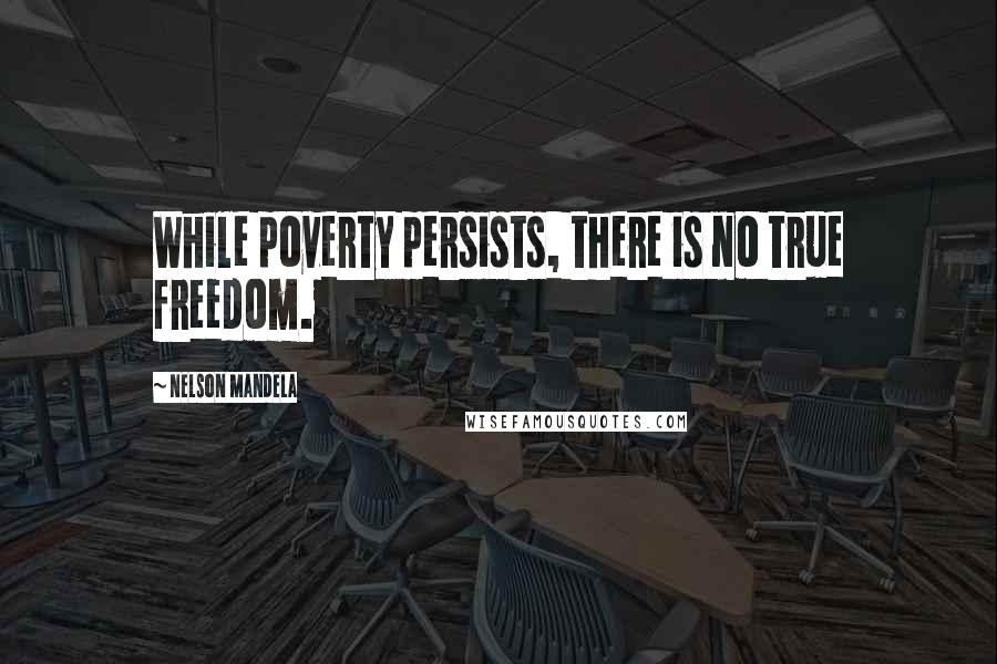 Nelson Mandela Quotes: While poverty persists, there is no true freedom.