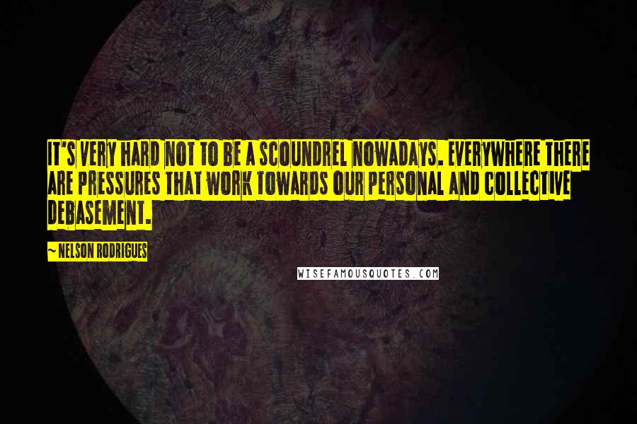 Nelson Rodrigues Quotes: It's very hard not to be a scoundrel nowadays. Everywhere there are pressures that work towards our personal and collective debasement.