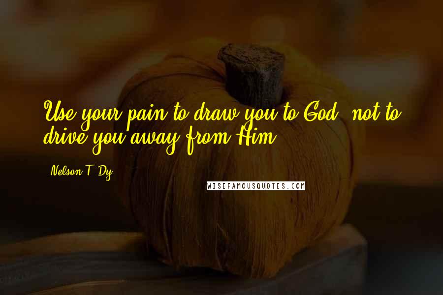 Nelson T. Dy Quotes: Use your pain to draw you to God, not to drive you away from Him.