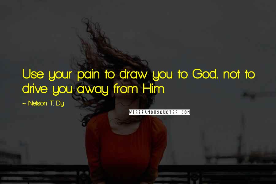 Nelson T. Dy Quotes: Use your pain to draw you to God, not to drive you away from Him.