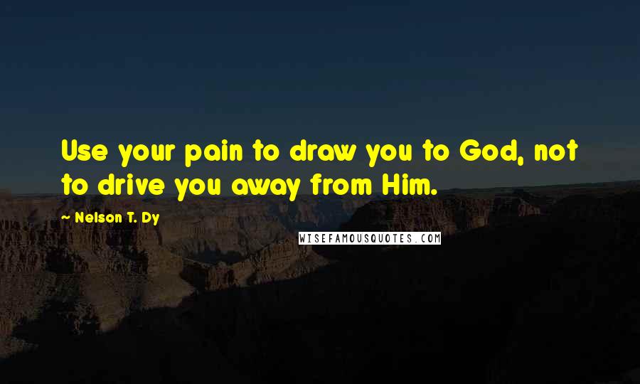 Nelson T. Dy Quotes: Use your pain to draw you to God, not to drive you away from Him.