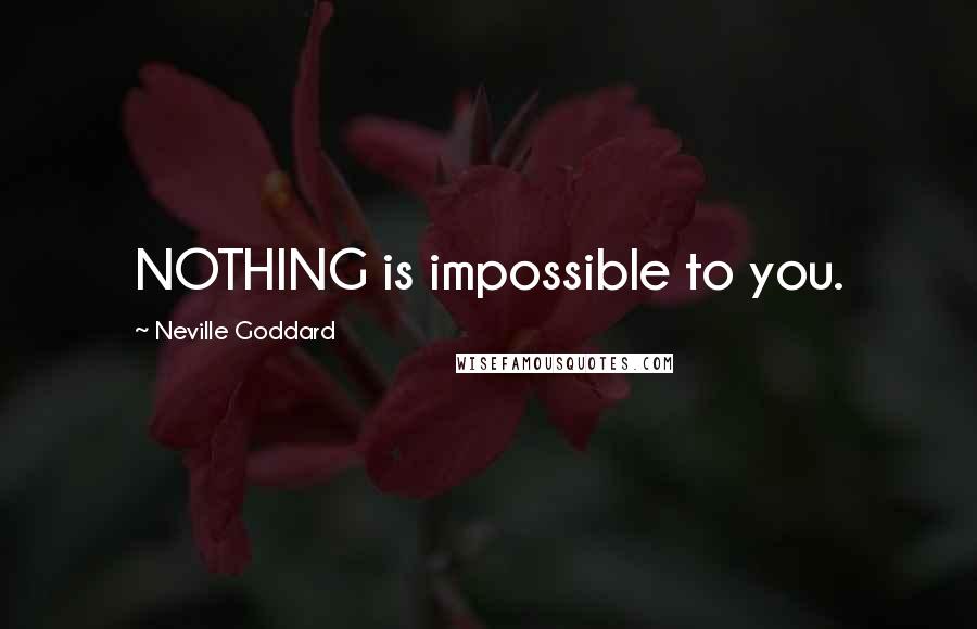 Neville Goddard Quotes: NOTHING is impossible to you.